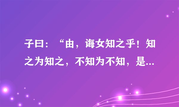 子曰：“由，诲女知之乎！知之为知之，不知为不知，是知也。”这句话的意思是什么？