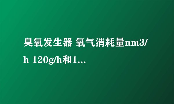 臭氧发生器 氧气消耗量nm3/h 120g/h和150g/h的区别？