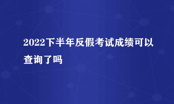 2022下半年反假考试成绩可以查询了吗