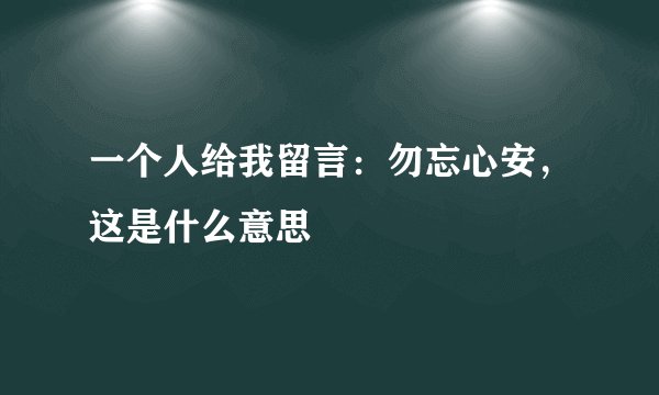 一个人给我留言：勿忘心安，这是什么意思