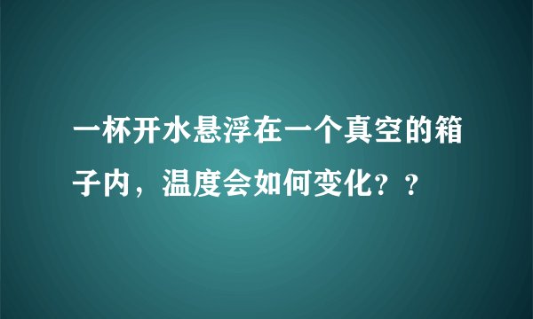 一杯开水悬浮在一个真空的箱子内，温度会如何变化？？
