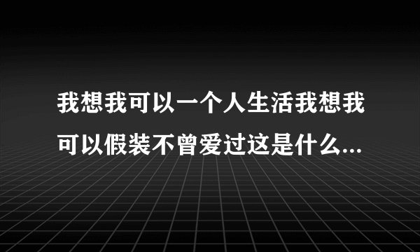 我想我可以一个人生活我想我可以假装不曾爱过这是什么歌谁唱的