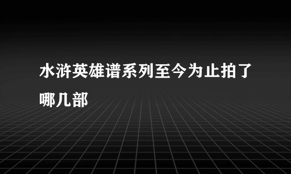 水浒英雄谱系列至今为止拍了哪几部