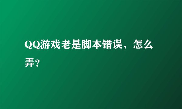 QQ游戏老是脚本错误，怎么弄？