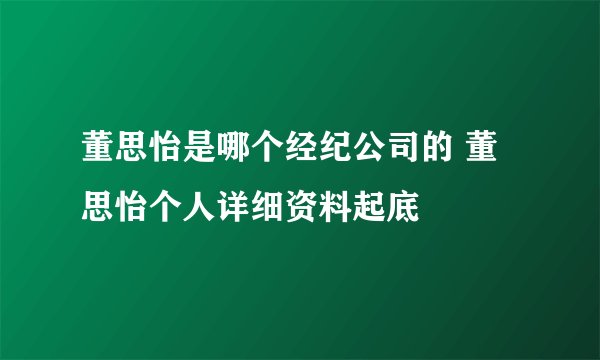 董思怡是哪个经纪公司的 董思怡个人详细资料起底