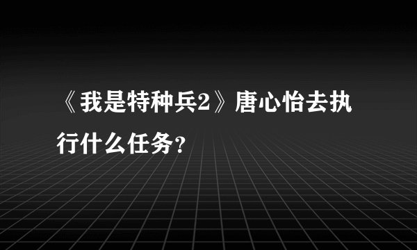 《我是特种兵2》唐心怡去执行什么任务？