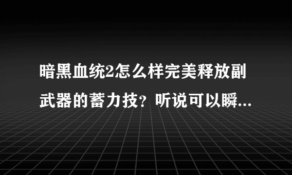 暗黑血统2怎么样完美释放副武器的蓄力技？听说可以瞬间释放是吗？简单又实用的连续技有哪些？