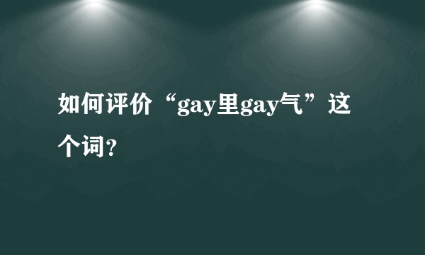 如何评价“gay里gay气”这个词？