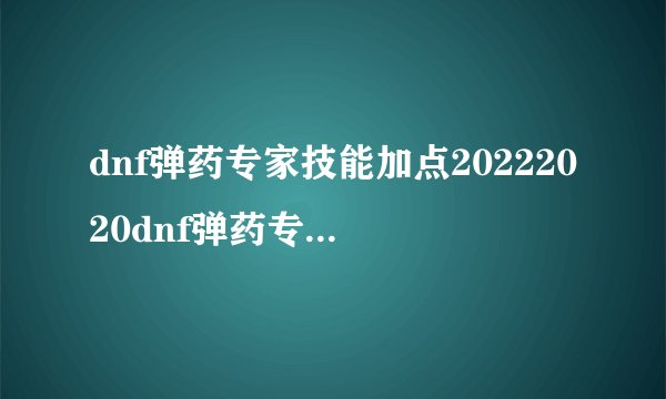 dnf弹药专家技能加点20222020dnf弹药专家技能加点