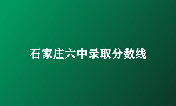 石家庄六中录取分数线