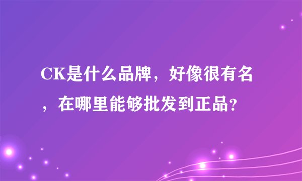 CK是什么品牌，好像很有名，在哪里能够批发到正品？