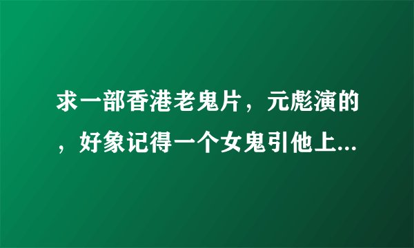 求一部香港老鬼片，元彪演的，好象记得一个女鬼引他上吊，一群男的拿内裤给女鬼选。其他的不记得了。