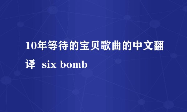 10年等待的宝贝歌曲的中文翻译  six bomb