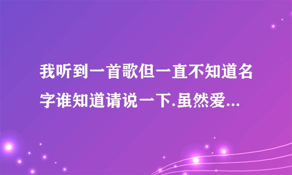 我听到一首歌但一直不知道名字谁知道请说一下.虽然爱是种灾难,也要给个完整