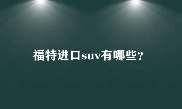 福特进口suv有哪些？