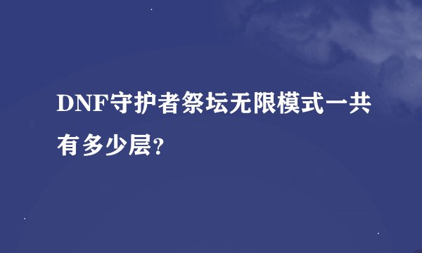 DNF守护者祭坛无限模式一共有多少层？