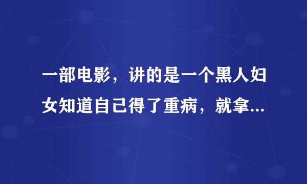 一部电影，讲的是一个黑人妇女知道自己得了重病，就拿出自己所有的钱去旅行。但最后知道了那是误诊，