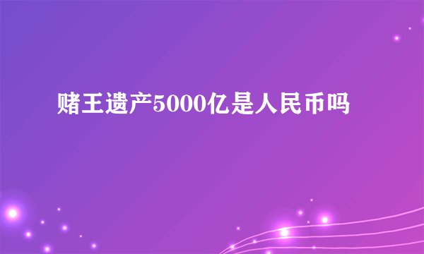 赌王遗产5000亿是人民币吗