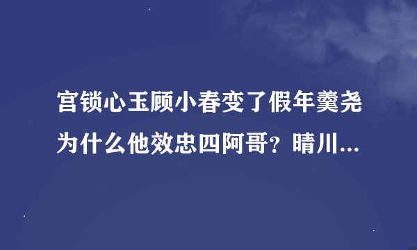 宫锁心玉顾小春变了假年羹尧为什么他效忠四阿哥？晴川是八福晋他为什么不去帮八阿哥呢？太没心没肺了吧！