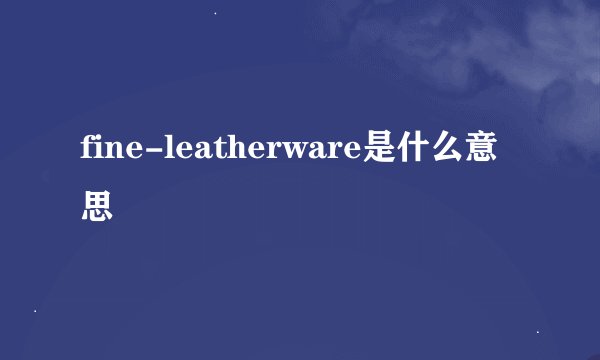 fine-leatherware是什么意思