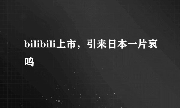 bilibili上市，引来日本一片哀鸣