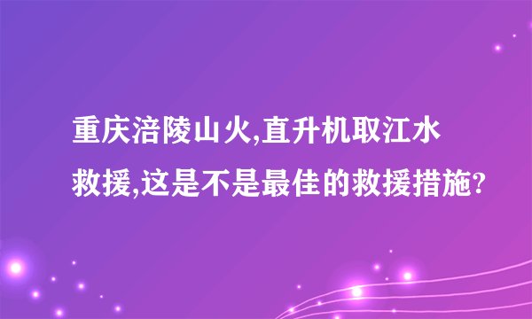 重庆涪陵山火,直升机取江水救援,这是不是最佳的救援措施?