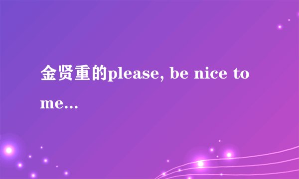 金贤重的please, be nice to me歌词中文翻译，谢谢