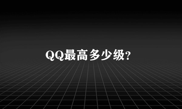 QQ最高多少级？
