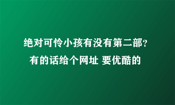 绝对可怜小孩有没有第二部？  有的话给个网址 要优酷的