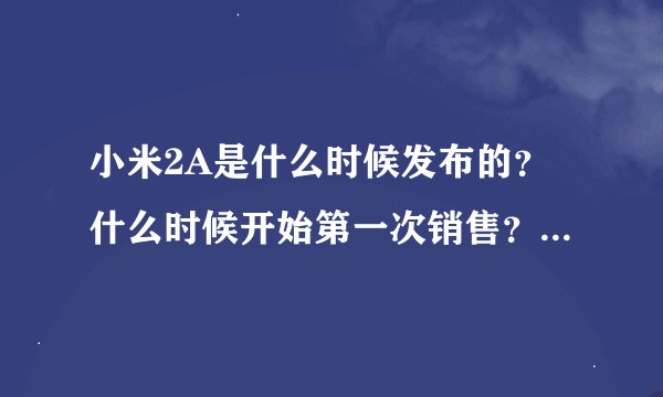 小米2A是什么时候发布的？什么时候开始第一次销售？第二次，及第三次销售的时间又分别是什么时候呢？