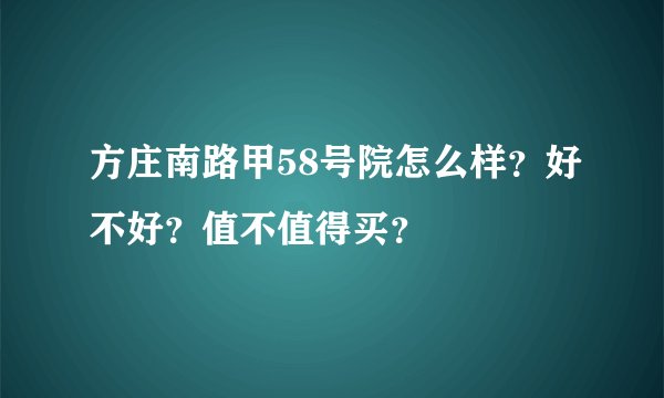 方庄南路甲58号院怎么样？好不好？值不值得买？