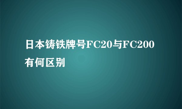日本铸铁牌号FC20与FC200有何区别