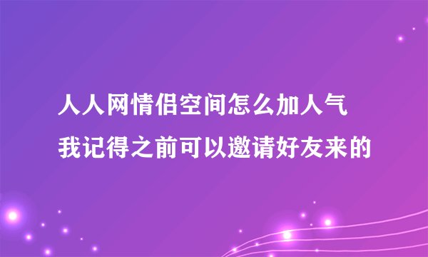 人人网情侣空间怎么加人气 我记得之前可以邀请好友来的