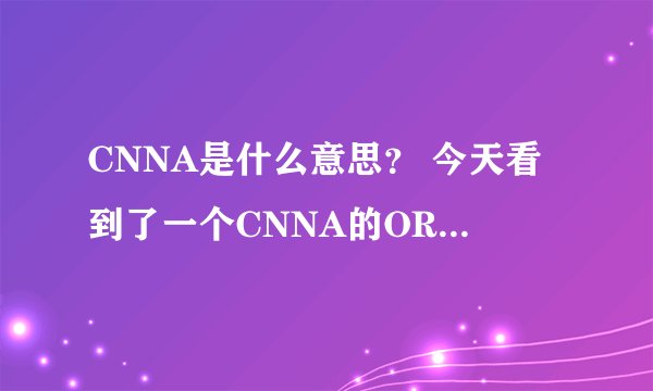 CNNA是什么意思？ 今天看到了一个CNNA的ORG域名，这个词有什么特殊意义么？