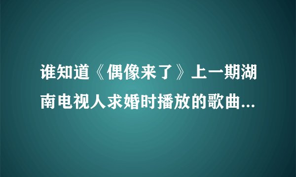 谁知道《偶像来了》上一期湖南电视人求婚时播放的歌曲是什么？