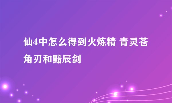仙4中怎么得到火炼精 青灵苍角刃和黯辰剑