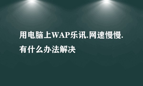 用电脑上WAP乐讯.网速慢慢.有什么办法解决