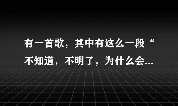 有一首歌，其中有这么一段“不知道，不明了，为什么会这样子，明明想靠近，却孤单带黎明”谁知道歌名啊！