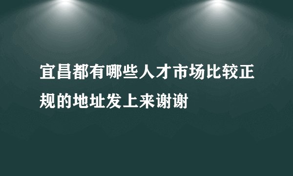 宜昌都有哪些人才市场比较正规的地址发上来谢谢