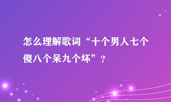 怎么理解歌词“十个男人七个傻八个呆九个坏”？