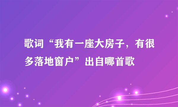 歌词“我有一座大房子，有很多落地窗户”出自哪首歌