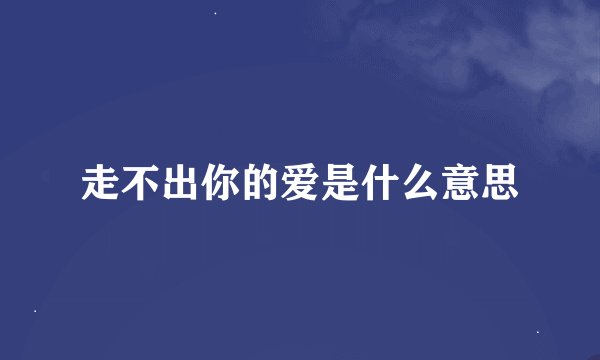 走不出你的爱是什么意思