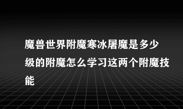 魔兽世界附魔寒冰屠魔是多少级的附魔怎么学习这两个附魔技能