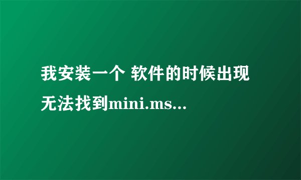 我安装一个 软件的时候出现 无法找到mini.msi文件！ 各位大虾该怎么解决？