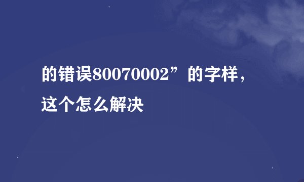 的错误80070002”的字样，这个怎么解决