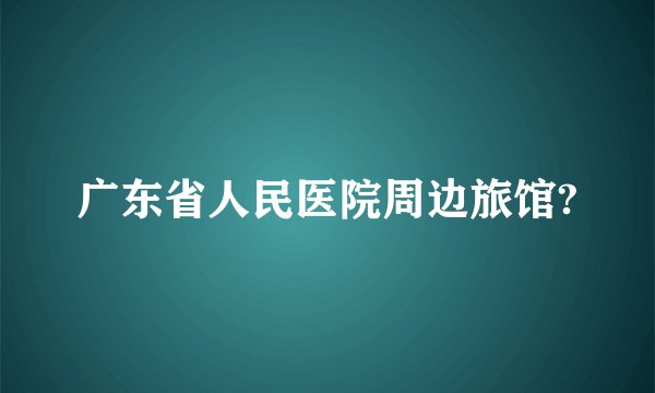 广东省人民医院周边旅馆?
