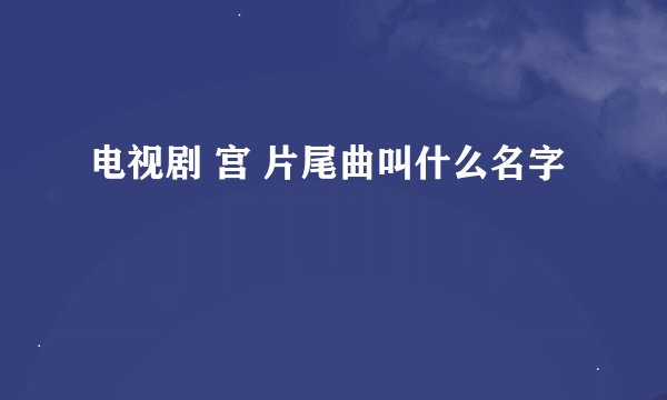 电视剧 宫 片尾曲叫什么名字