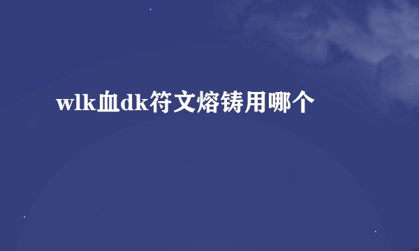 wlk血dk符文熔铸用哪个