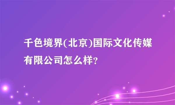千色境界(北京)国际文化传媒有限公司怎么样？