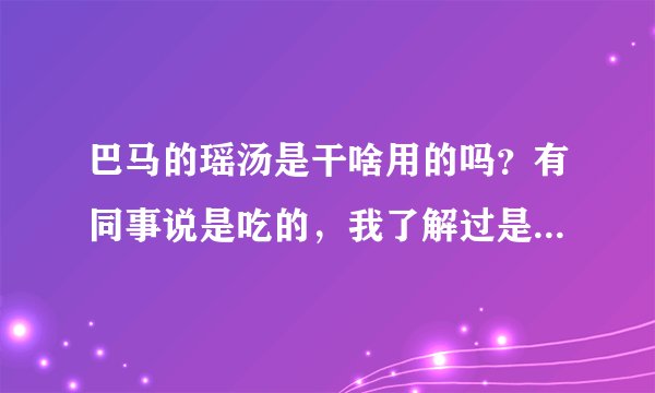 巴马的瑶汤是干啥用的吗？有同事说是吃的，我了解过是泡脚的，帮忙解答一下。这两种说法差别也太大了吧